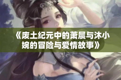 《废土纪元中的萧晨与沐小婉的冒险与爱情故事》