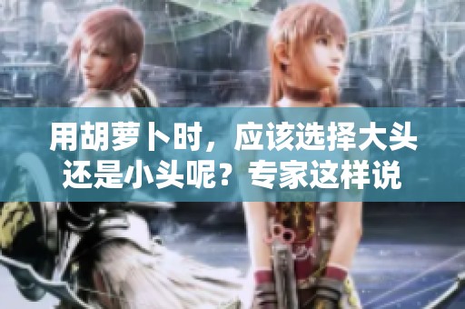 用胡萝卜时，应该选择大头还是小头呢？专家这样说