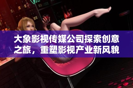 大象影视传媒公司探索创意之旅，重塑影视产业新风貌