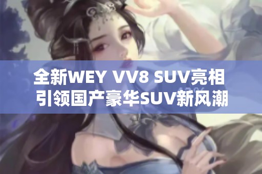 全新WEY VV8 SUV亮相 引领国产豪华SUV新风潮