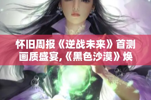 怀旧周报《逆战未来》首测画质盛宴,《黑色沙漠》焕新发布引期待