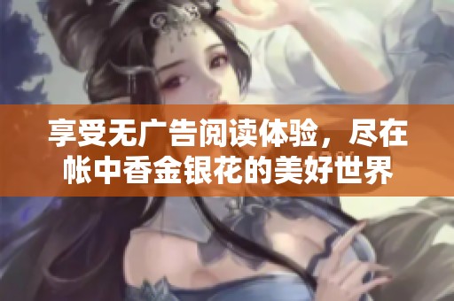 享受无广告阅读体验，尽在帐中香金银花的美好世界