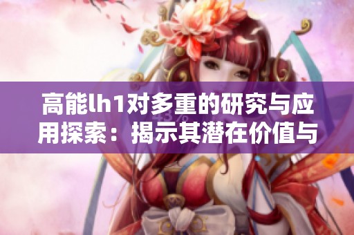高能lh1对多重的研究与应用探索：揭示其潜在价值与影响
