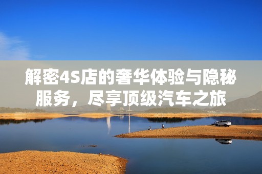 解密4S店的奢华体验与隐秘服务，尽享顶级汽车之旅