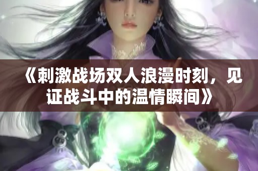 《刺激战场双人浪漫时刻，见证战斗中的温情瞬间》