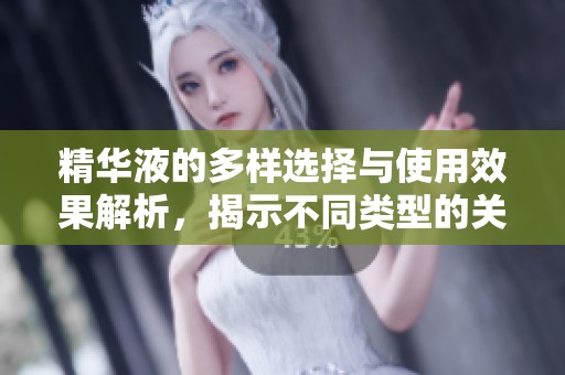 精华液的多样选择与使用效果解析，揭示不同类型的关键区别