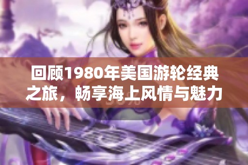 回顾1980年美国游轮经典之旅，畅享海上风情与魅力