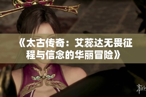 《太古传奇：艾蕊达无畏征程与信念的华丽冒险》