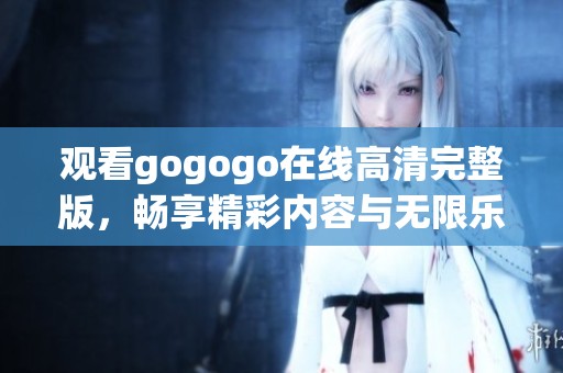 观看gogogo在线高清完整版，畅享精彩内容与无限乐趣
