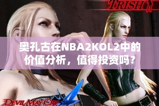 奥孔古在NBA2KOL2中的价值分析，值得投资吗？