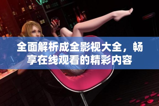全面解析成全影视大全，畅享在线观看的精彩内容