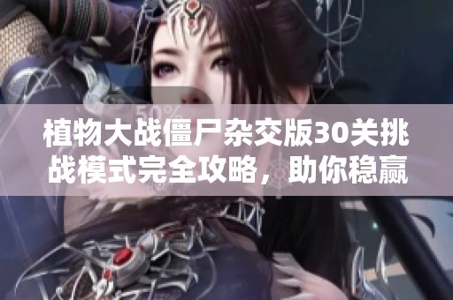 植物大战僵尸杂交版30关挑战模式完全攻略，助你稳赢秘籍分享
