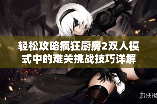 轻松攻略疯狂厨房2双人模式中的难关挑战技巧详解