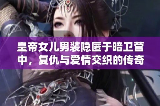 皇帝女儿男装隐匿于暗卫营中，复仇与爱情交织的传奇故事