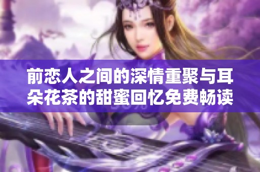 前恋人之间的深情重聚与耳朵花茶的甜蜜回忆免费畅读
