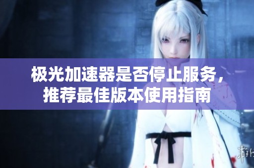 极光加速器是否停止服务，推荐最佳版本使用指南