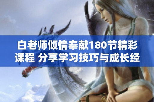 白老师倾情奉献180节精彩课程 分享学习技巧与成长经验