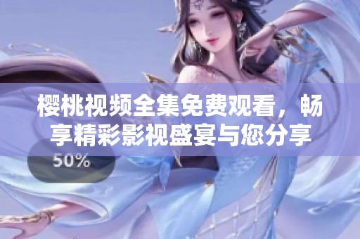 樱桃视频全集免费观看，畅享精彩影视盛宴与您分享