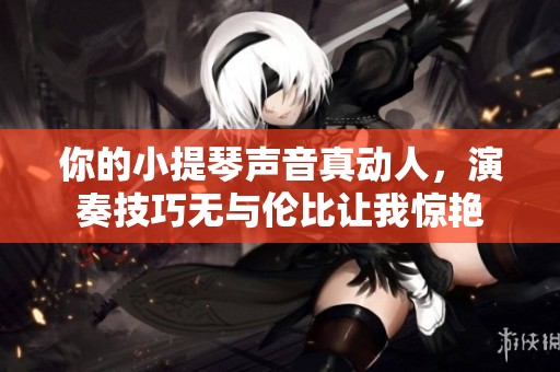 你的小提琴声音真动人，演奏技巧无与伦比让我惊艳