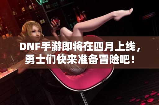 DNF手游即将在四月上线，勇士们快来准备冒险吧！