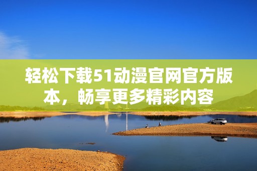 轻松下载51动漫官网官方版本，畅享更多精彩内容