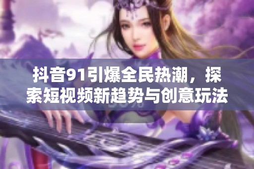 抖音91引爆全民热潮，探索短视频新趋势与创意玩法