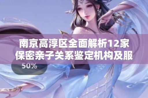 南京高淳区全面解析12家保密亲子关系鉴定机构及服务详情