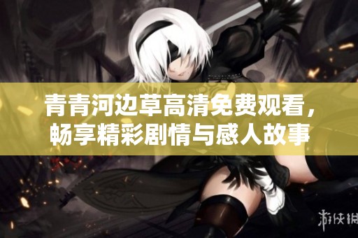 青青河边草高清免费观看，畅享精彩剧情与感人故事
