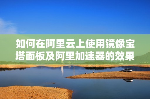 如何在阿里云上使用镜像宝塔面板及阿里加速器的效果分析