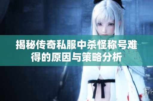 揭秘传奇私服中杀怪称号难得的原因与策略分析