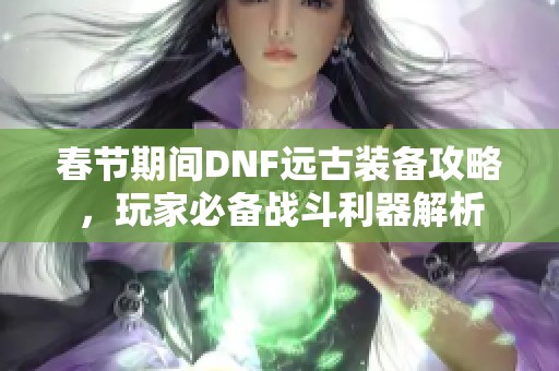 春节期间DNF远古装备攻略，玩家必备战斗利器解析