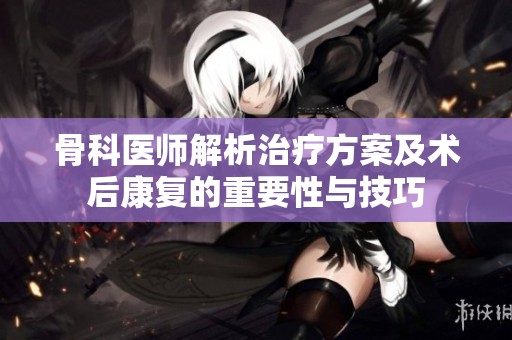 骨科医师解析治疗方案及术后康复的重要性与技巧