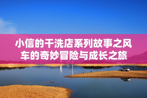 小信的干洗店系列故事之风车的奇妙冒险与成长之旅