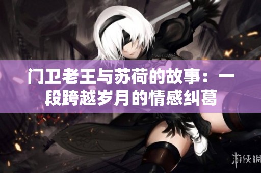 门卫老王与苏荷的故事：一段跨越岁月的情感纠葛