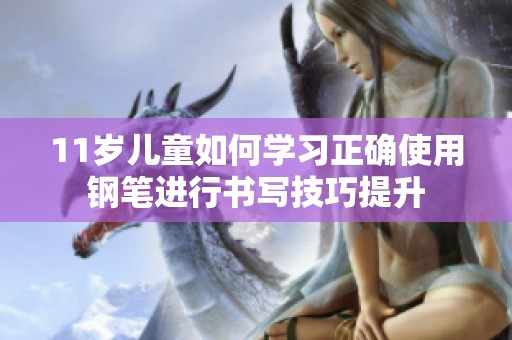 11岁儿童如何学习正确使用钢笔进行书写技巧提升