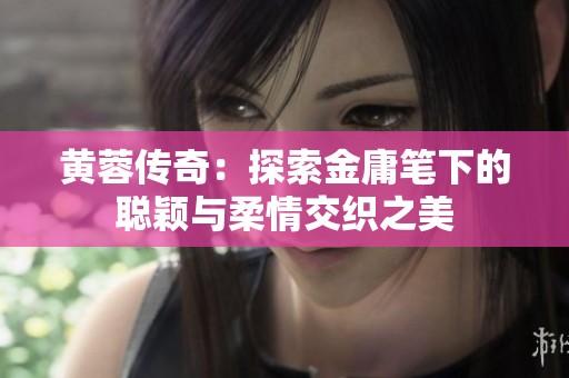 黄蓉传奇：探索金庸笔下的聪颖与柔情交织之美