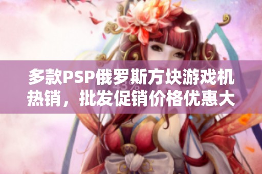 多款PSP俄罗斯方块游戏机热销，批发促销价格优惠大放送