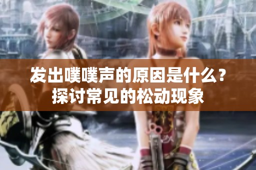 发出噗噗声的原因是什么？探讨常见的松动现象