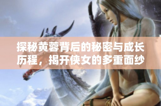 探秘黄蓉背后的秘密与成长历程，揭开侠女的多重面纱