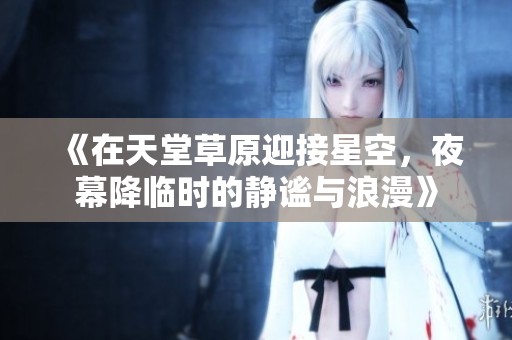 《在天堂草原迎接星空，夜幕降临时的静谧与浪漫》