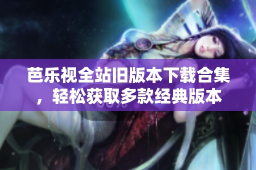 芭乐视全站旧版本下载合集，轻松获取多款经典版本