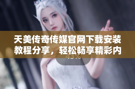 天美传奇传媒官网下载安装教程分享，轻松畅享精彩内容