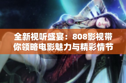 全新视听盛宴：808影视带你领略电影魅力与精彩情节