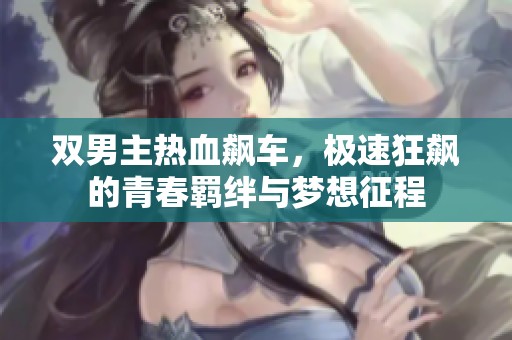 双男主热血飙车，极速狂飙的青春羁绊与梦想征程