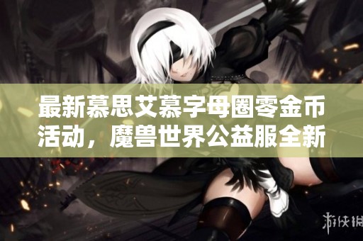最新慕思艾慕字母圈零金币活动，魔兽世界公益服全新上线，快来参与！