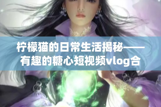 柠檬猫的日常生活揭秘——有趣的糖心短视频vlog合集