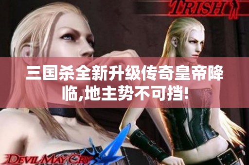 三国杀全新升级传奇皇帝降临,地主势不可挡!