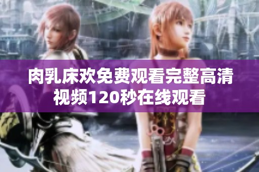 肉乳床欢免费观看完整高清视频120秒在线观看