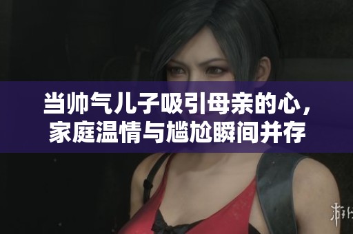 当帅气儿子吸引母亲的心，家庭温情与尴尬瞬间并存