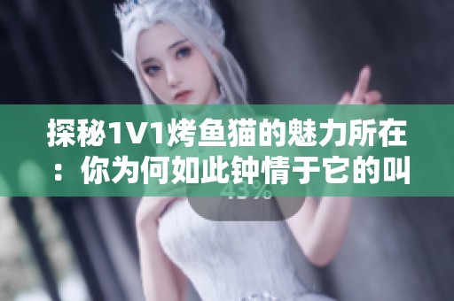 探秘1V1烤鱼猫的魅力所在：你为何如此钟情于它的叫声